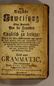 Cover of: Eine nützliche Anweisung oder Beyhülfe vor die Teutschen um Englisch zu lernen: wie es vor Neu-Ankommende und andere im Land gebohrne Land- und Handwercks-Leute, welche der Englischen Sprache erfahrne und geübte Schulmeister und Preceptores ermangelen, vor das bequemste erachtet worden; mit ihrer gewöhnlichen Arbeit und Werckzeug erläutert. Nebst einer Grammatic, vor diejenigen, welche in andern Sprachen und deren Fundamenten erfahren sind