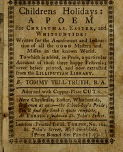 Cover of: Childrens holidays: a poem for Christmas, Easter, and Whitsuntide : written for the amusement and instruction of the good masters and misses in the known world : to which is added, in prose, A particular account of those three happy festivals, never before printed, and now extracted from the Lilliputian Library / by Tommy Tell-Truth, B.A. ; Adorned with copper-plate cuts