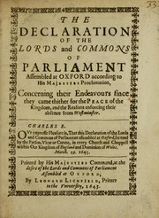 Cover of: The declaration of the Lords and Commons of Parliament assembled at Oxford according to His Majesties Proclamation: concerning their endeavours since they came thither for the peace of the Kingdom, and the reasons enforcing their absence from Westminster. Charles R. Our expresse pleasure is, that this declaration of the Lords and Commons of Parliament assembled at Oxford, be read by the Parson, Vicar, or Curate, in every church and chappell within our kingdom of England and dominion of Wales. March. 19. 1643