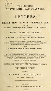 Cover of: The British North American colonies: letters to the Right Hon. E.G.S. Stanley, M.P., upon the existing treaties with France and America, as regards their "Rights of Fishery" upon the coasts of Nova Scotia, Labrador, and Newfoundland; the violations of these treaties by the subjects of both powers, and their effect upon the commerce, equally of the Mother Country and the colonies; with a general view of the colonial policy, shewing that the British dependencies are now prepared to pay the expenses of their local governments, that the military expenditure, if chargeable to them is fully counterbalanced by the commercial advantages derived from them; and that their preservation as integral parts of the Empire is essential to the commercial prosperity and political supremacy of the British Nation