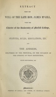 Cover of: Extract from the will of the late Hon. James McGill: with the charter of the University of McGill College : its statutes, rules, regulations, etc. and the address, delivered by the principal, on the occasion of the opening of that institution, sixth September, 1843