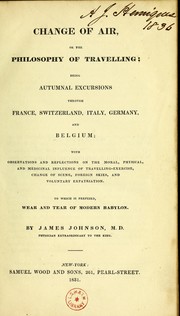 Change of air, or the philosophy of travelling ; being autumnal excursions through France, Switzerland, Italy, Germany, and Belgium ; with observations and reflections on the moral, physical, and medicinal influence of travelling-exercise, change of scene, foreign skies, and voluntary expatriation. To which is prefixed, Wear and tear of modern Babylon by James Johnson M.D.