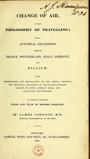 Cover of: Change of air, or the philosophy of travelling ; being autumnal excursions through France, Switzerland, Italy, Germany, and Belgium ; with observations and reflections on the moral, physical, and medicinal influence of travelling-exercise, change of scene, foreign skies, and voluntary expatriation. To which is prefixed, Wear and tear of modern Babylon by James Johnson M.D., James Johnson M.D.