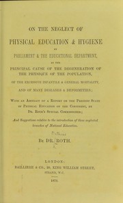 Cover of: On the neglect of physical education and hygiene: by Parliament and the educational department, as the principle cause of the degeneration of the population, of the excessive infantile & general mortality, and of many diseases and deformities; with an abstract of a report on the present state of physical education on the continent, by Doctor Roth's special commissioner; and suggestions relative to the introduction of these neglected branches of national education