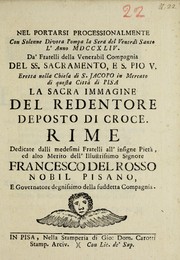 Cover of: Nel portarsi processionalmente con solenne divota pompa la sera del Venerdi Santo l' anno MDCCXLIV da' fratelli della Venerabil compagnia del SS. Sacramento e S. Pio V., eretta nella chiesa di S. Jacopo in Mercato di questa città di Pisa la sacra immagine del Redentore deposto di croce: rime dedicate dalli medesimi fratelli all' insigne pietà ed alto merito dell' illustrissimo signore Francesco del Rosso, nobil pisno, e governatore degnissimo della suddetta Compagnia