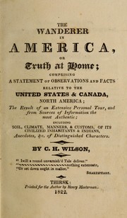 Cover of: The wanderer in America: or, Truth at home, comprising a statement of observations and facts relative to the United States [and] Canada, North America : the result of an extensive personal tour, and from sources of information the most authentic : including soil, climate, manners, [and] customs of its civilized inhabitants [and] Indians, anecdotes, [etc.] of distinguished characters
