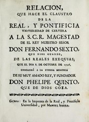 Relacion que hace el claustro de la Real y Pontificia Universidad de Cervera a la S.C.R. magestad de el rey nuestro señor don Fernando Sexto, que Dios guarde, de las reales exequias, que el dia 8. de octubre de 1746 consagró a la eterna memoria de su muy amado rey, y fundador don Phelipe Quinto, que de Dios goza by Manuel Ibarra