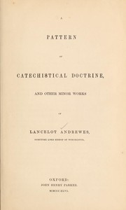 Cover of: A pattern of catechistical doctrine: and other minor works of Lancelot Andrewes, sometime Lord Bishop of Winchester