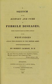 Cover of: A sketch of the history and cure of febrile diseases ; more particularly as they appear in the West-Indies among the soldiers of the British Army by Jackson, Robert