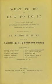 Cover of: What to do and how to do it: a manual of the law affecting the housing and sanitary condition of Londoners ; with special reference to the dwellings of the poor