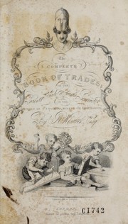 Cover of: The complete book of trades: or, The parent's guide and youth's instructor : forming a popular encyclopaedia of trades, manufactures, and commerce, as at present pursued in England, with a more particular regard to its state in and near the metropolis : including a copious table of every trade, profession, occupation, and calling, however divided and subdivided : together with the apprentice fee usually given with each, and an estimate of the sums required for commencing business