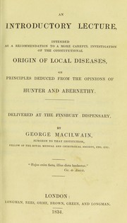 An introductory lecture, intended as a recommendation to a more careful investigation of the constitutional origin of local diseases, on principles deduced from the opinions of Hunter and Abernethy by George Macilwain