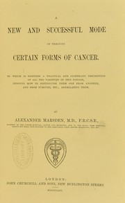 Cover of: A new and successful mode of treating certain forms of cancer : to which is prefixed a practical and systematic description of all the varieties of this disease, showing how to distinguish them one from another, and from tumours, etc., assimilating them by Alexander E. Marsden