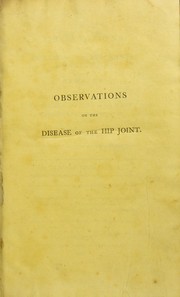 Cover of: Observations on the disease of the hip joint: to which are added some remarks on white swellings of the knee, the caries of the joint of the wrist and other similar complaints; the whole illustrated by cases, and engravings taken from the diseased parts