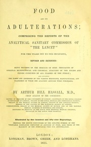 Cover of: Food and its adulterations: comprising the reports of the Analytical Sanitary Commission of "The Lancet" for the years  1851 to 1854  inclusive, revised and extended: being records of the results of some thousands of original microscopical and chemical analyses of the solids and fluids consumed by all classes of the public ; and containing the names and addresses of  the various merchants, manufacturers, and tradesmen of whom the analysed articles were purchased