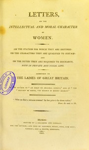 Cover of: Letters on the intellectual and moral character of women : on the station for which they are destined, on the characters they are qualified to sustain, and on the duties they are required to discharge, both in private and social life