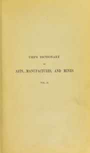 Cover of: Ure's dictionary of arts, manufactures, and mines: containing a clear exposition of their principles and practice