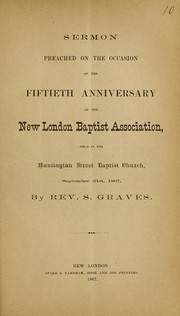 Cover of: Sermon preached on the occasion of the fiftieth anniversary of the New London Baptist Association, held in the Huntington Street Baptist Church, September 21st, 1807 | S. Graves