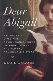 Cover of: Dear Abigail: The Intimate Lives and Revolutionary Ideas of Abigail Adams and Her Two Remarkable Sisters