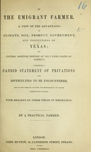 Cover of: To the emigrant farmer, a view of the advantages of climate, soil, product, government, and institutions of Texas: the central maritime portion of the United States of America : comprising a candid statement of privations and difficulties to be encountered, and of the mode of culture and expenditure of labour conducive to success ; with remarks on other fields of emigration