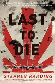 Cover of: Last to Die: a defeated empire, a forgotten mission, and the last American killed in World War II