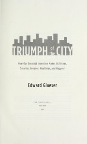Cover of: Triumph of the city : how our greatest invention makes us richer, smarter, greener, healthier, and happier by 