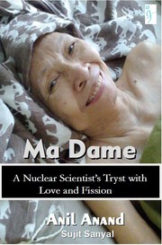 MA Dame – A Nuclear Scientist’s Tryst with Love and Fission by Anil Anand