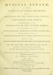 Cover of: Medical botany: containing systematic and general descriptions, with plates, of all the medicinal plants, indigenous and exotic, comprehended in the catalogues of the Materia Medica, as published by the Royal Colleges of Physicians of London and Edinburgh: accompanied with circumstantial detail of their medicinal effects, and of the diseases in which they have been most successfully employed