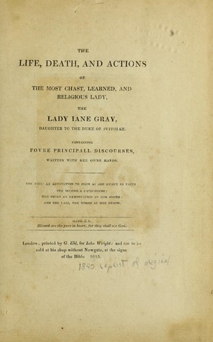 The life, death and actions of the most chast, learned and religious lady, the Lady Iane Gray, daughter of the Duke of Svffolke by Grey, Jane Lady