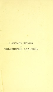 Cover of: A systematic handbook of volumetric analysis: or, The quantitative estimation of chemical substances by measure, applied to liquids, solids and gases