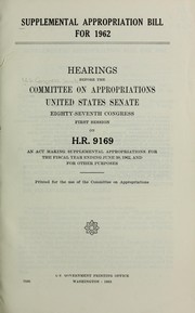 Cover of: Supplemental appropriation bill for 1962: hearings before the Committee on Appropriations, United States Senate, Eighty-seventh Congress, first session, on H. R. 9169, an act making supplemental appropriations for the fiscal year ending June 30, 1962, and for other purposes