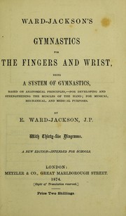 Cover of: Ward-Jackson's gymnastics for the fingers and wrist: being a system of gymnastics based on anatomical principles, - for developing and strengthening the muscles of the hand : for musical, mechanical, and medical purposes