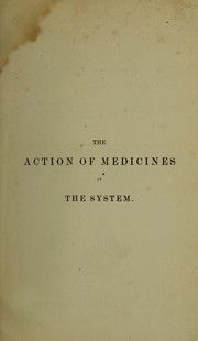 Cover of: The action of medicines in the system, or, On the mode in which therapeutic agents introduced into the stomache produce their peculiar effects on the animal economy: being the prize essay to which the Medical Society of London awarded the Fothergillian Gold Medal for MDCCCLII