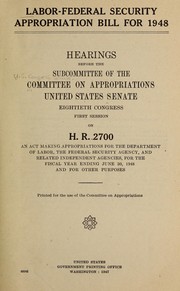 Cover of: Labor-Federal Security appropriation bill for 1948.: Hearings before the subcommittee of the Committee on Appropriations, United States Senate, Eightieth Congress, second session, on H.R. 2700, an act making appropriations for the Department of Labor, the Federal Security Agency, and related independent agencies, for the fiscal year ending June 30, 1948, and for other purposes ..