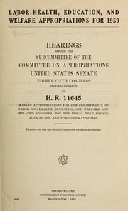 Cover of: Labor-Health, Education, and Welfare appropriations for 1959: hearings before the Subcommittee of the Committee on Appropriations, United States Senate, Eighty-fifth Congress, second session, on H.R. 11645, making appropriations for the Departments of Labor and Health, Education, and Welfare, and related agencies, for the fiscal year ending June 30, 1959, and for other purposes