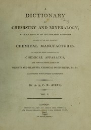 Cover of: A dictionary of chemistry and mineralogy, with an account of the processes employed in many of the most important chemical manufactures. To which are added a description of chemical apparatus, and various useful tables of weights and measures, chemical instruments, &c. &c by Arthur Aikin