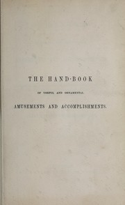 Cover of: The hand-book of useful and ornamental amusements and accomplishments: including artificial flower making, engraving, etching, painting in all its styles, modelling, carving in wood, ivory, and shell, also fancy work of every description