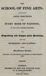 Cover of: The School of fine arts: containing ample directions for every mode of painting, in oil and water colours, for engraving and copper-plate printing and for modelling and casting : with miscellaneous receipts, necessary for the better attainment of these elegant arts