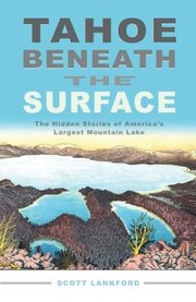 Tahoe Beneath The Surface The Hidden Stories Of Americas Largest Mountain Lake by Scott Lankford