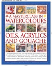 Cover of: A Masterclass In Watercolours Oils Acrylics And Gouache A Complete Stepbystep Course In Painting Techniques From Getting Started To Achieving Excellence