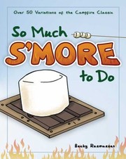 So Much Smore To Do Over 50 Variations Of The Campfire Classic by Becky Rasmussen