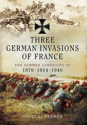 Three German Invasions Of France The Summer Campaigns Of 1870 1914 And 1940 by Douglas Fermer