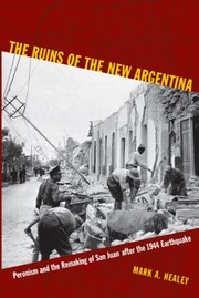 The Ruins Of The New Argentina Peronism And The Remaking Of San Juan After The 1944 Earthquake by Mark Alan Healey