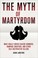 Cover of: The Myth Of Martyrdom What Really Drives Suicide Bombers Rampage Shooters And Other Selfdestructive Killers