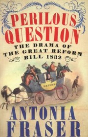 Perilous Question The Drama Of The Great Reform Bill 1832 by Antonia Fraser