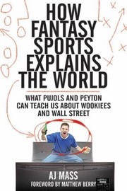 Cover of: How Fantasy Sports Explains The World What Pujols And Peyton Can Teach Us About Wookiees And Wall Street