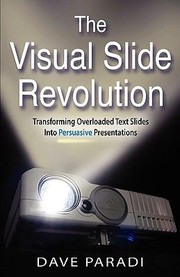 The Visual Slide Revolution Transforming Overloaded Text Slides Into Persuasive Presentations by Dave Paradi