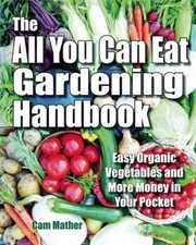 The All You Can Eat Gardening Handbook Easy Organic Vegetables And More Money In Your Pocket by Cam Mather