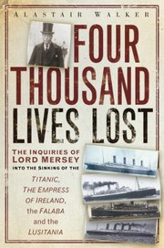 Cover of: Four Thousand Lives Lost The Inquiries Of Lord Mersey Into The Sinkings Of The Titantic The Empress Of Ireland The Falaba And The Lusitania