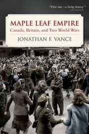 Maple Leaf Empire Canada Britain And Two World Wars by Jonathan F. Vance